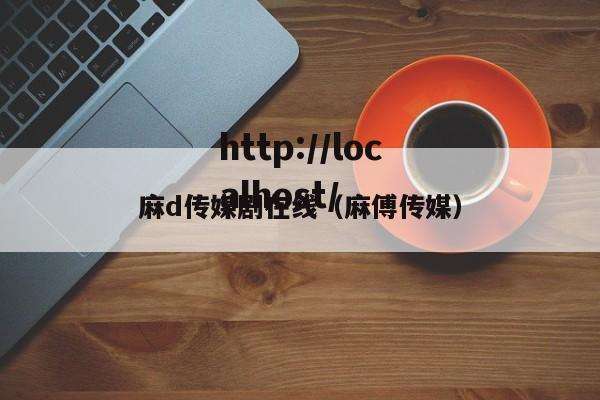 麻d传媒剧在线(麻傅传媒)