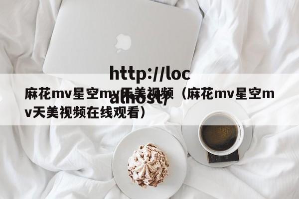 麻花mv星空mv天美视频(麻花mv星空mv天美视频在线观看)